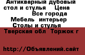 Антикварный дубовый стол и стулья  › Цена ­ 150 000 - Все города Мебель, интерьер » Столы и стулья   . Тверская обл.,Торжок г.